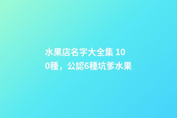 水果店名字大全集 100種，公認6種坑爹水果-第1張-觀點-玄機派